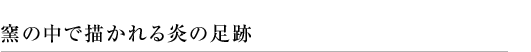 窯の中で描かれる炎の足跡